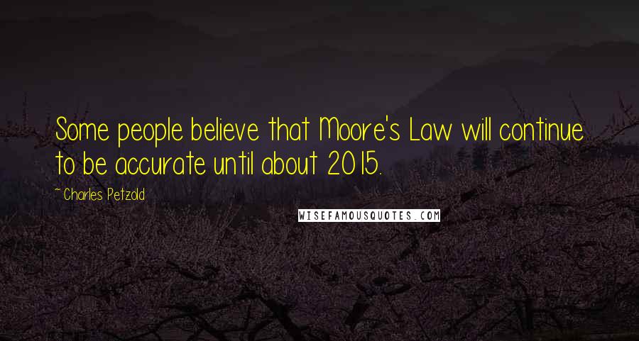 Charles Petzold Quotes: Some people believe that Moore's Law will continue to be accurate until about 2015.