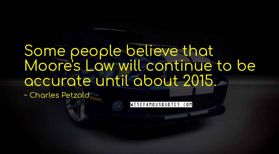 Charles Petzold Quotes: Some people believe that Moore's Law will continue to be accurate until about 2015.