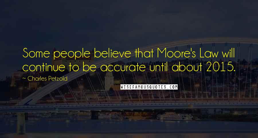 Charles Petzold Quotes: Some people believe that Moore's Law will continue to be accurate until about 2015.