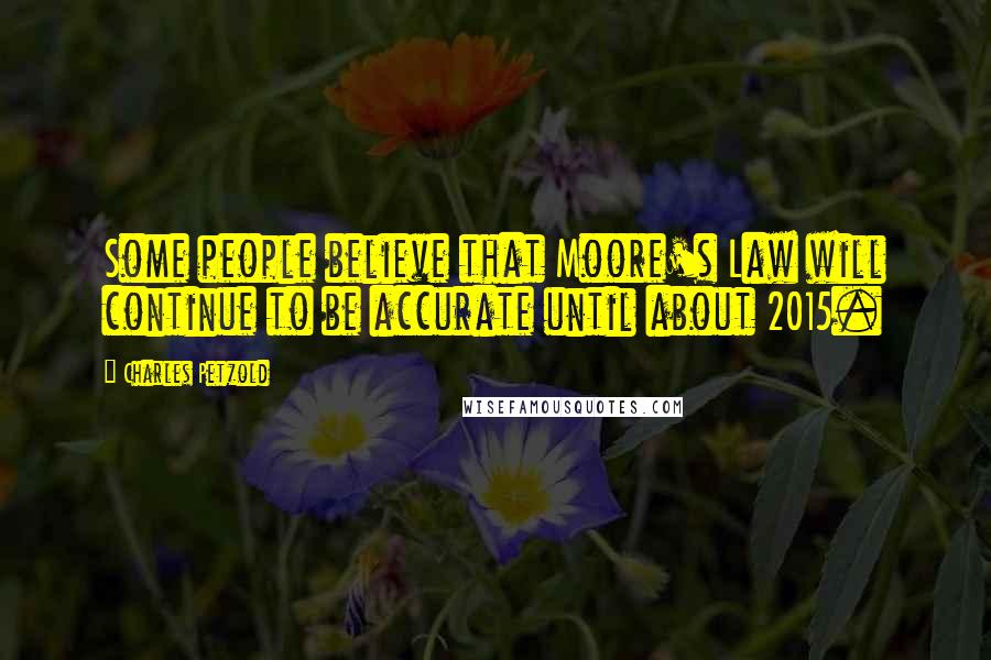 Charles Petzold Quotes: Some people believe that Moore's Law will continue to be accurate until about 2015.