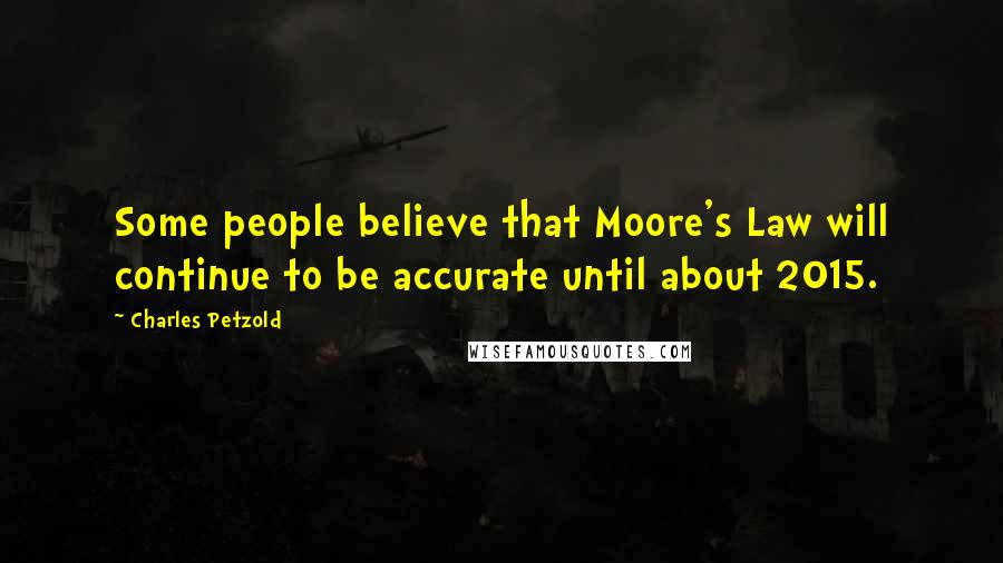 Charles Petzold Quotes: Some people believe that Moore's Law will continue to be accurate until about 2015.