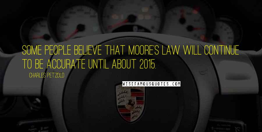 Charles Petzold Quotes: Some people believe that Moore's Law will continue to be accurate until about 2015.