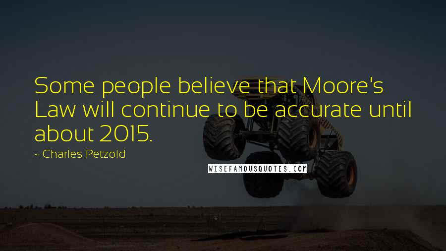 Charles Petzold Quotes: Some people believe that Moore's Law will continue to be accurate until about 2015.