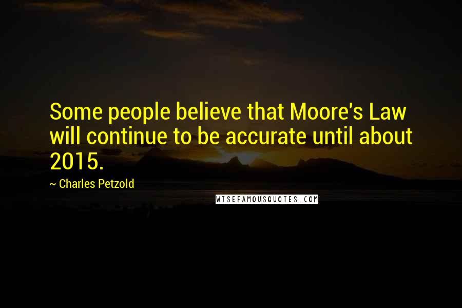 Charles Petzold Quotes: Some people believe that Moore's Law will continue to be accurate until about 2015.