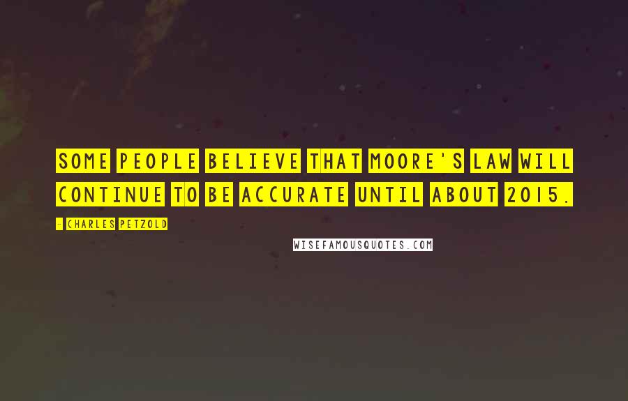 Charles Petzold Quotes: Some people believe that Moore's Law will continue to be accurate until about 2015.