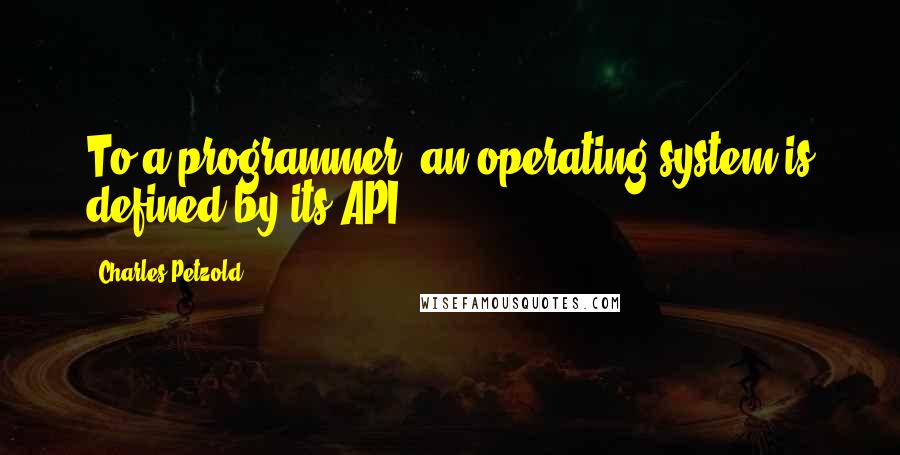 Charles Petzold Quotes: To a programmer, an operating system is defined by its API.