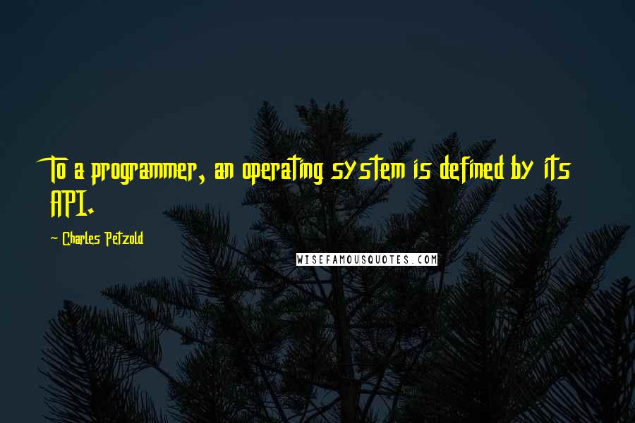 Charles Petzold Quotes: To a programmer, an operating system is defined by its API.