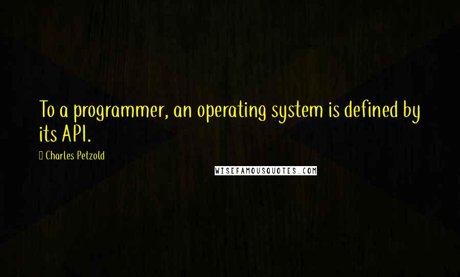 Charles Petzold Quotes: To a programmer, an operating system is defined by its API.