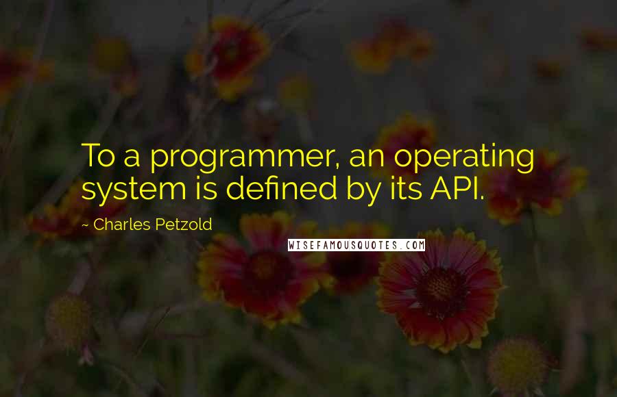 Charles Petzold Quotes: To a programmer, an operating system is defined by its API.