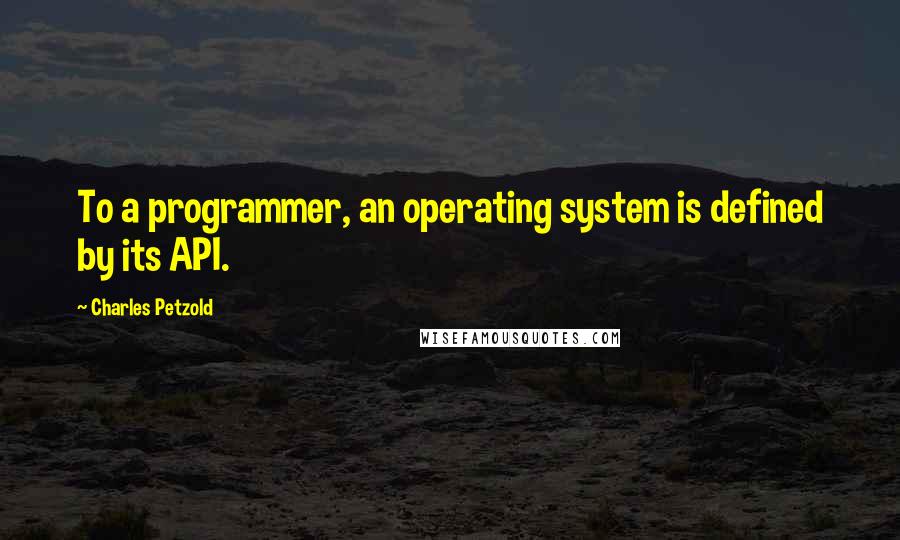 Charles Petzold Quotes: To a programmer, an operating system is defined by its API.