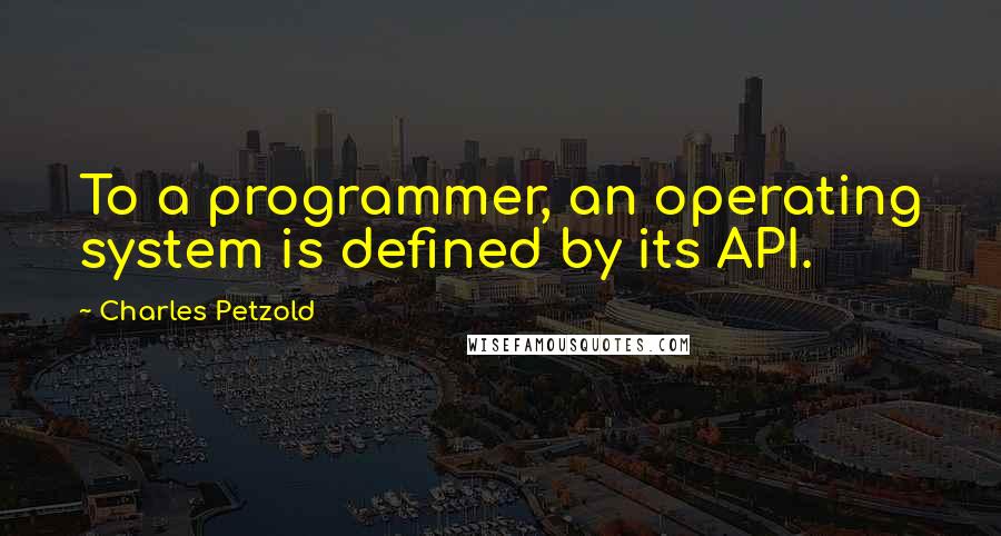 Charles Petzold Quotes: To a programmer, an operating system is defined by its API.