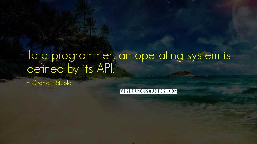 Charles Petzold Quotes: To a programmer, an operating system is defined by its API.