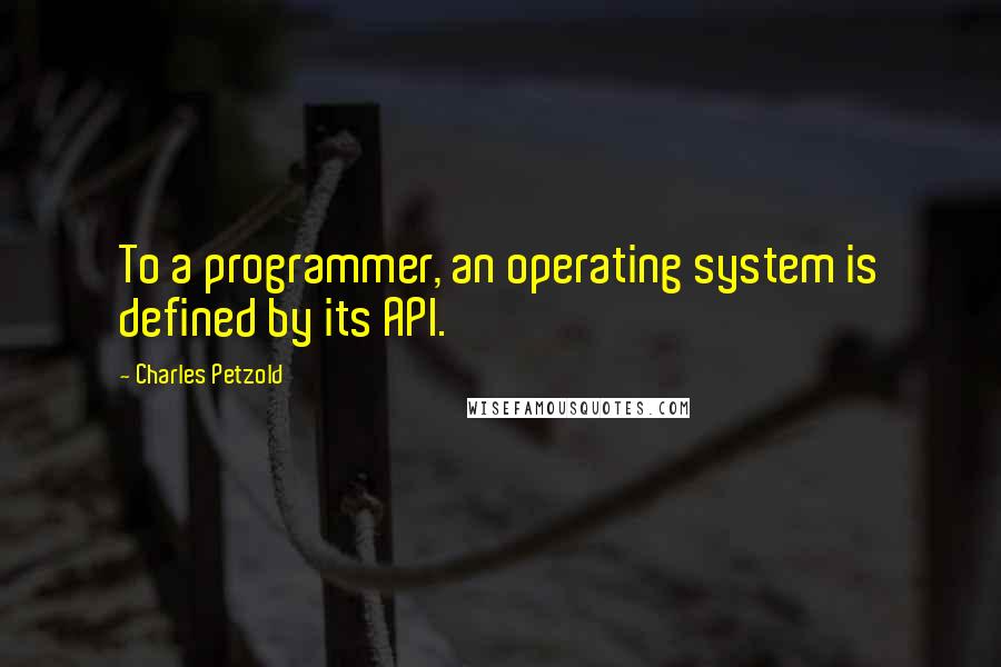 Charles Petzold Quotes: To a programmer, an operating system is defined by its API.