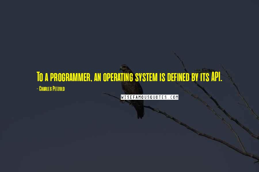 Charles Petzold Quotes: To a programmer, an operating system is defined by its API.