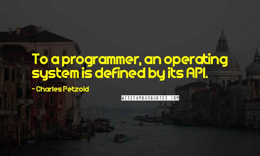 Charles Petzold Quotes: To a programmer, an operating system is defined by its API.