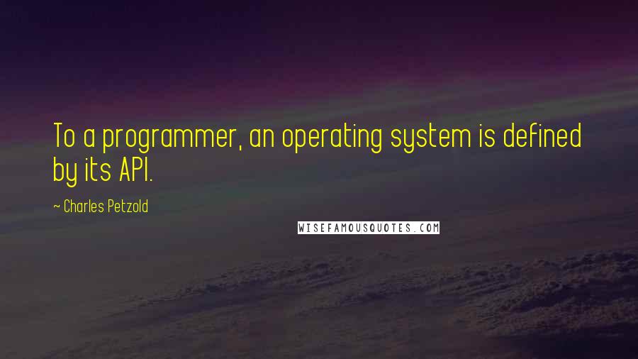 Charles Petzold Quotes: To a programmer, an operating system is defined by its API.