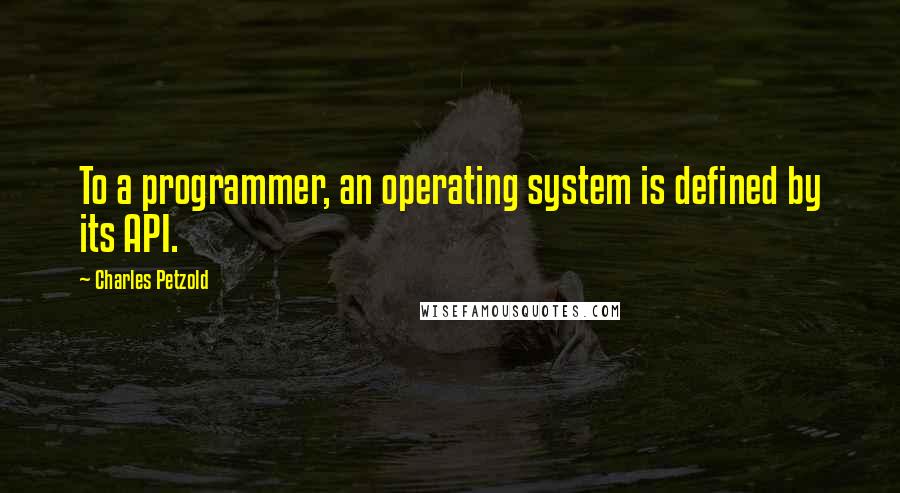 Charles Petzold Quotes: To a programmer, an operating system is defined by its API.