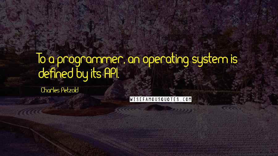 Charles Petzold Quotes: To a programmer, an operating system is defined by its API.