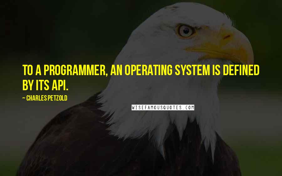 Charles Petzold Quotes: To a programmer, an operating system is defined by its API.