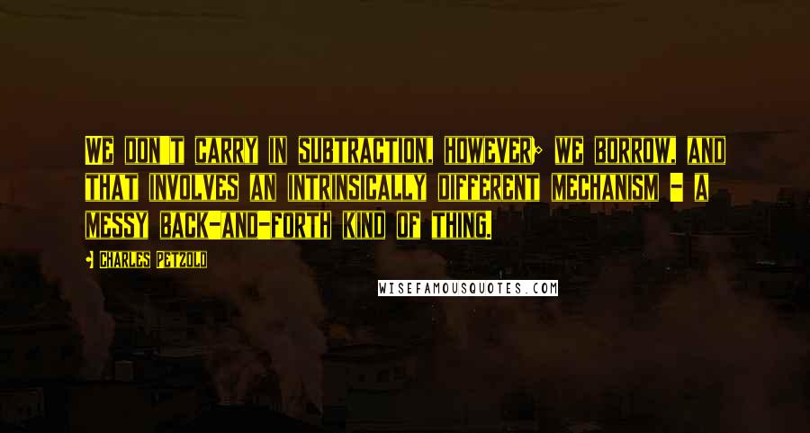 Charles Petzold Quotes: We don't carry in subtraction, however; we borrow, and that involves an intrinsically different mechanism - a messy back-and-forth kind of thing.