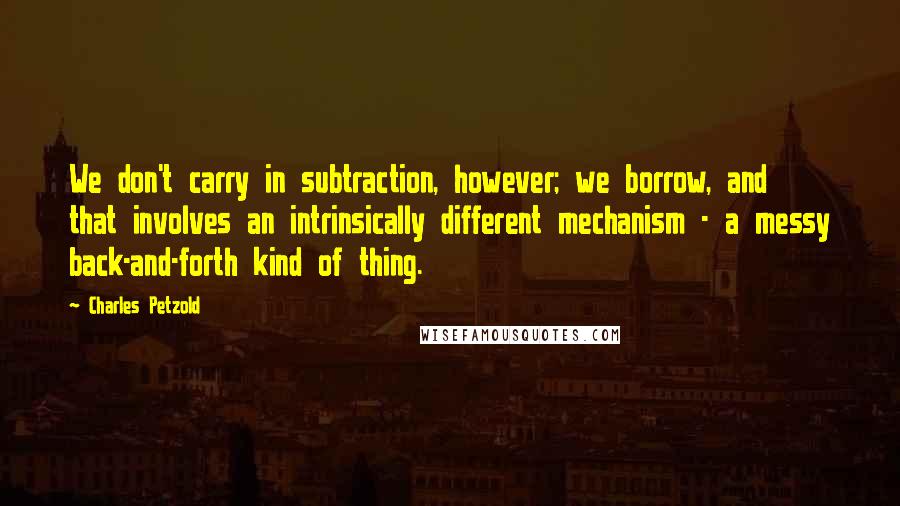 Charles Petzold Quotes: We don't carry in subtraction, however; we borrow, and that involves an intrinsically different mechanism - a messy back-and-forth kind of thing.