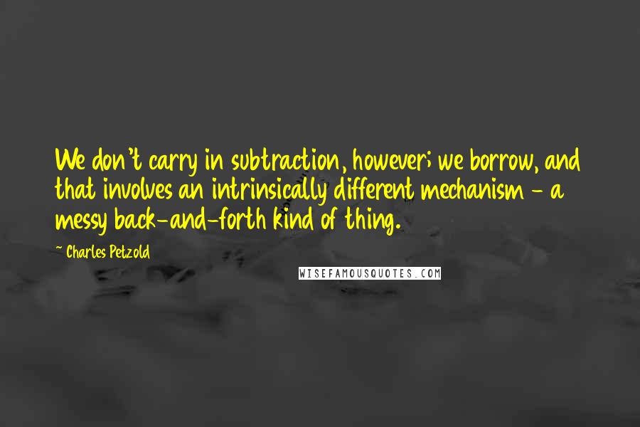 Charles Petzold Quotes: We don't carry in subtraction, however; we borrow, and that involves an intrinsically different mechanism - a messy back-and-forth kind of thing.