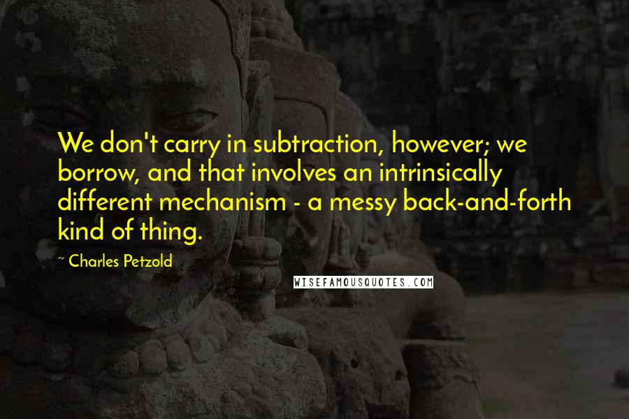 Charles Petzold Quotes: We don't carry in subtraction, however; we borrow, and that involves an intrinsically different mechanism - a messy back-and-forth kind of thing.