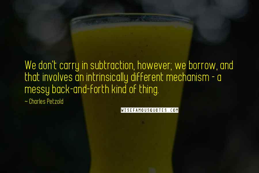 Charles Petzold Quotes: We don't carry in subtraction, however; we borrow, and that involves an intrinsically different mechanism - a messy back-and-forth kind of thing.