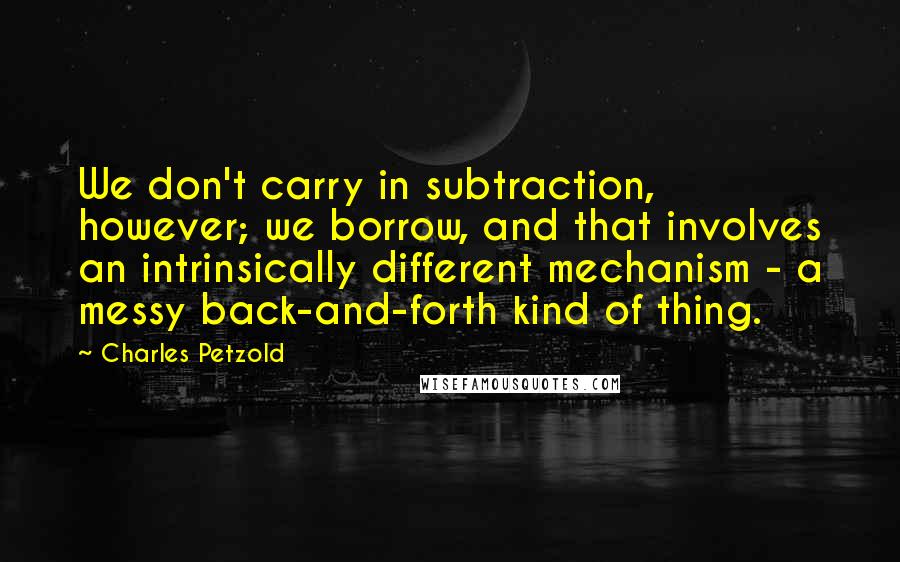 Charles Petzold Quotes: We don't carry in subtraction, however; we borrow, and that involves an intrinsically different mechanism - a messy back-and-forth kind of thing.