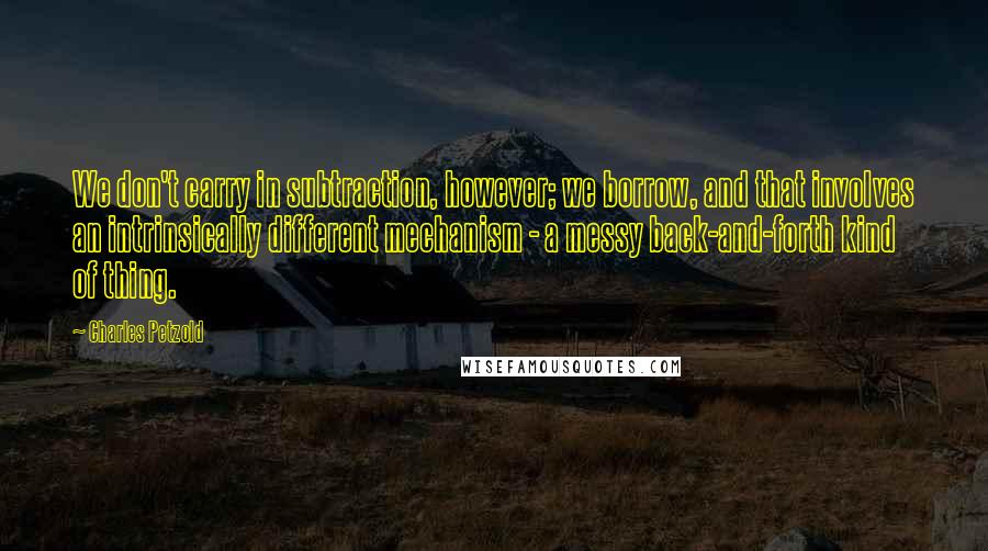 Charles Petzold Quotes: We don't carry in subtraction, however; we borrow, and that involves an intrinsically different mechanism - a messy back-and-forth kind of thing.