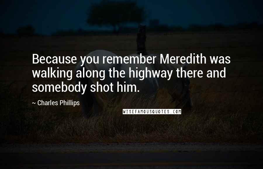 Charles Phillips Quotes: Because you remember Meredith was walking along the highway there and somebody shot him.