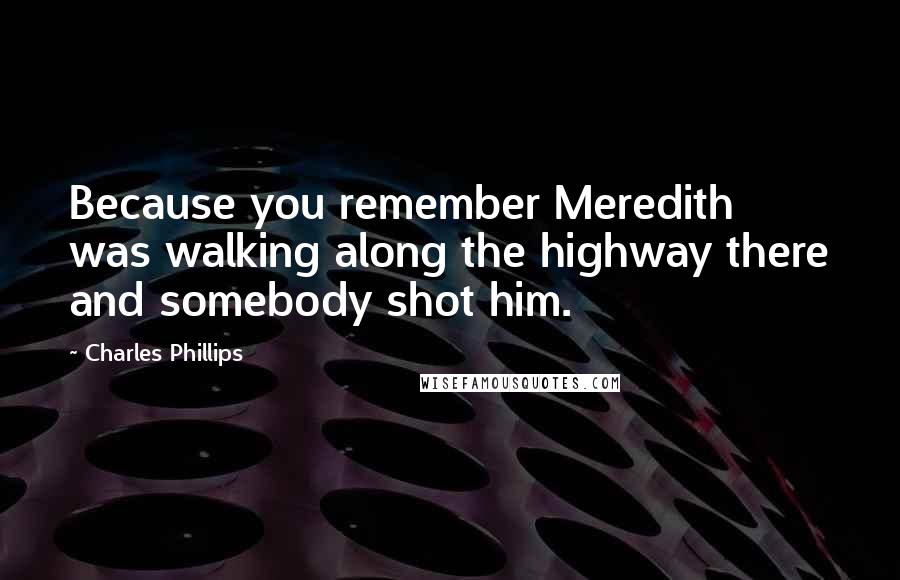 Charles Phillips Quotes: Because you remember Meredith was walking along the highway there and somebody shot him.