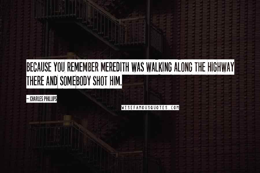 Charles Phillips Quotes: Because you remember Meredith was walking along the highway there and somebody shot him.