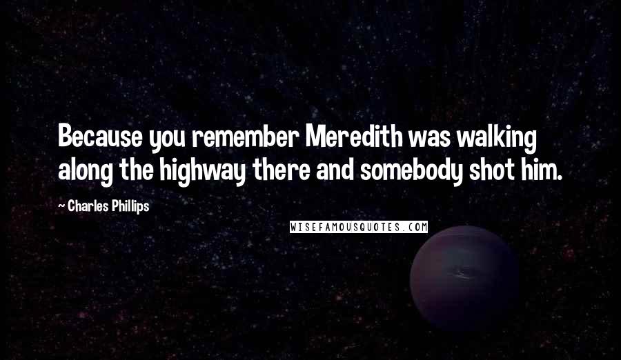 Charles Phillips Quotes: Because you remember Meredith was walking along the highway there and somebody shot him.