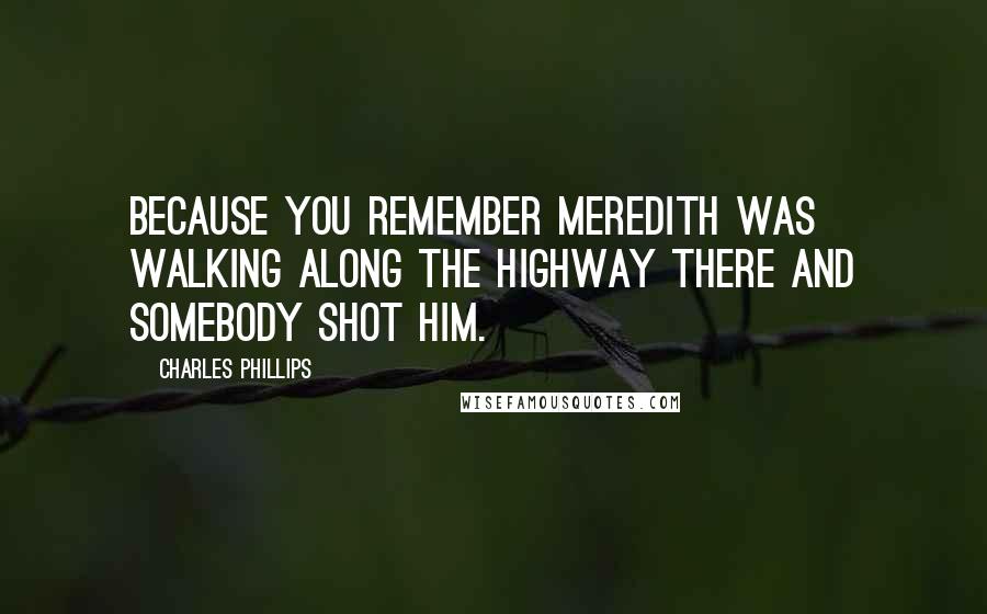 Charles Phillips Quotes: Because you remember Meredith was walking along the highway there and somebody shot him.