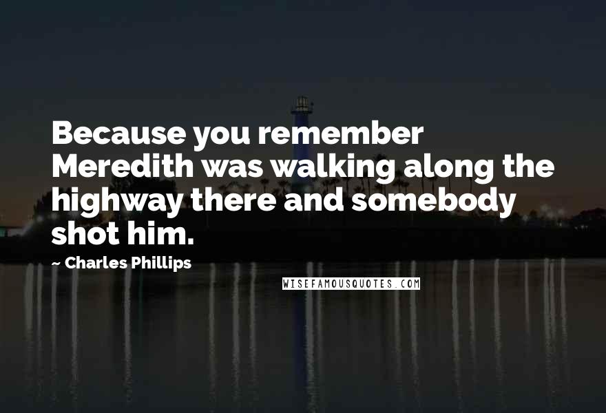 Charles Phillips Quotes: Because you remember Meredith was walking along the highway there and somebody shot him.