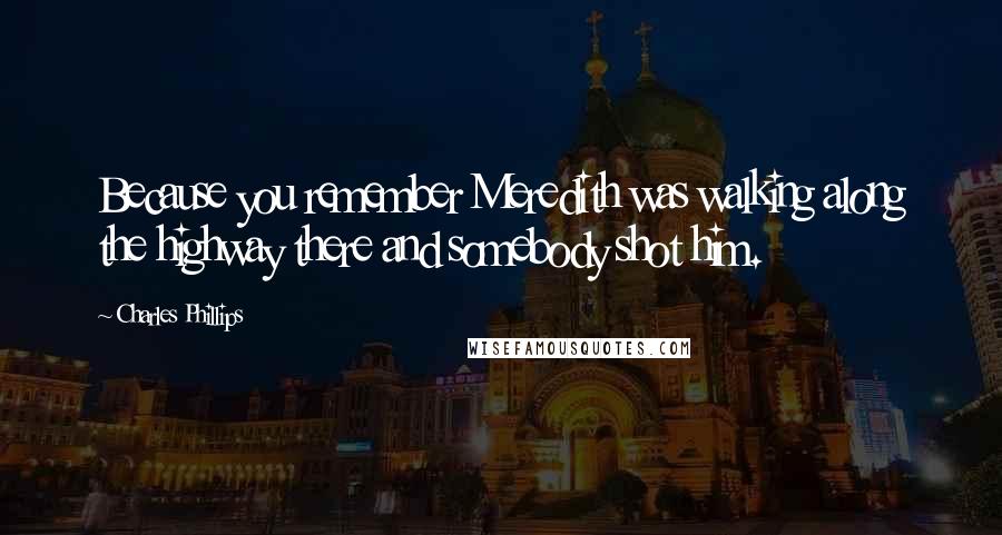 Charles Phillips Quotes: Because you remember Meredith was walking along the highway there and somebody shot him.