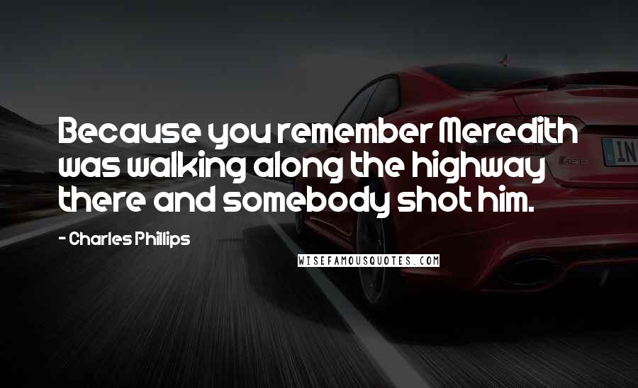 Charles Phillips Quotes: Because you remember Meredith was walking along the highway there and somebody shot him.