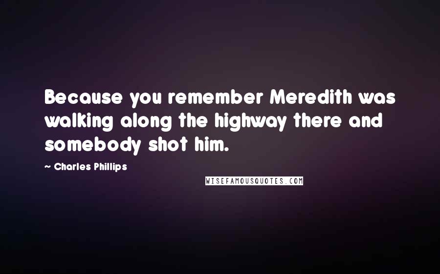 Charles Phillips Quotes: Because you remember Meredith was walking along the highway there and somebody shot him.