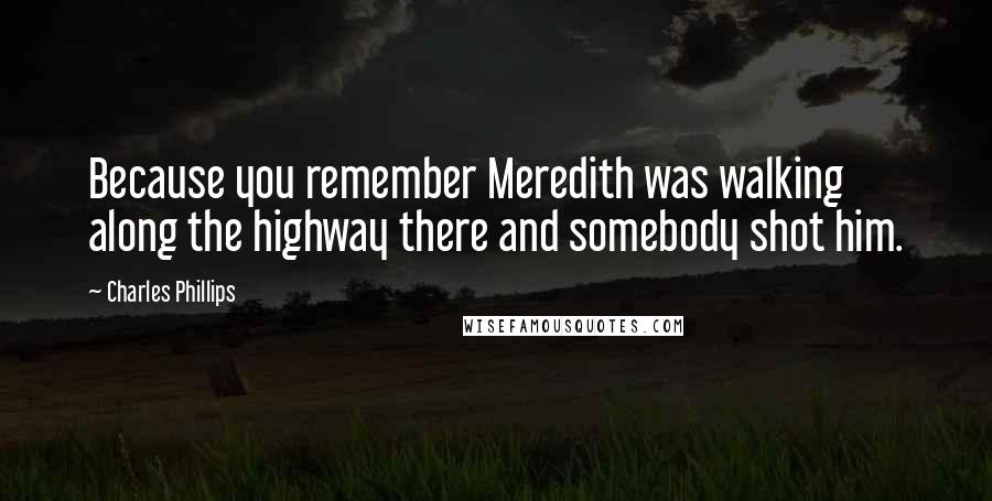 Charles Phillips Quotes: Because you remember Meredith was walking along the highway there and somebody shot him.