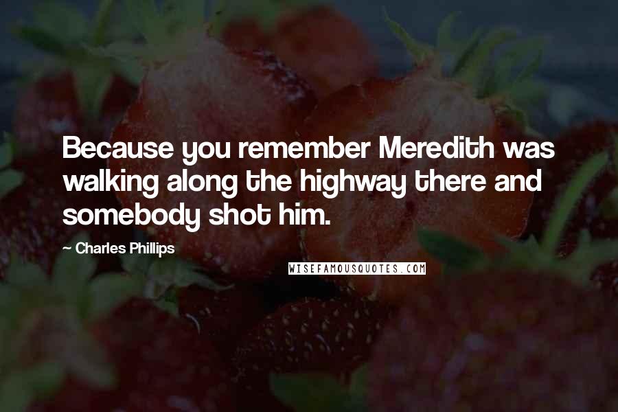 Charles Phillips Quotes: Because you remember Meredith was walking along the highway there and somebody shot him.