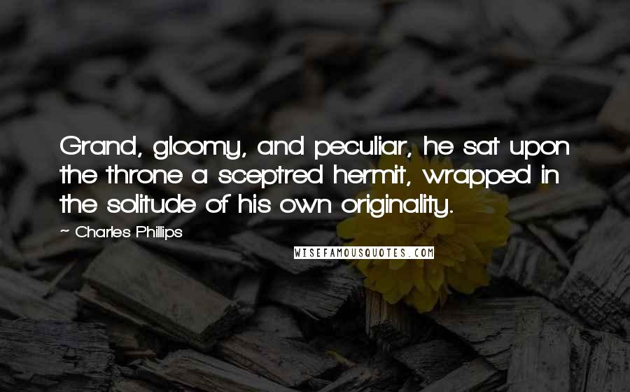 Charles Phillips Quotes: Grand, gloomy, and peculiar, he sat upon the throne a sceptred hermit, wrapped in the solitude of his own originality.