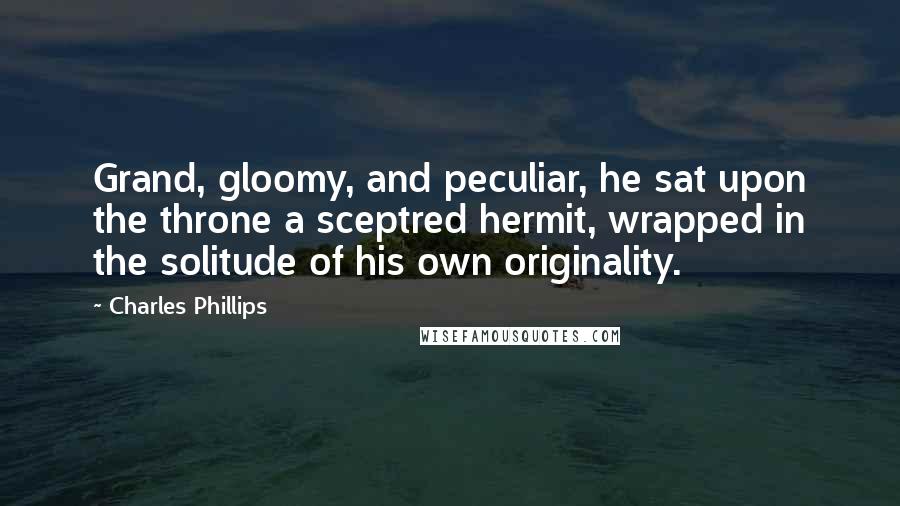 Charles Phillips Quotes: Grand, gloomy, and peculiar, he sat upon the throne a sceptred hermit, wrapped in the solitude of his own originality.