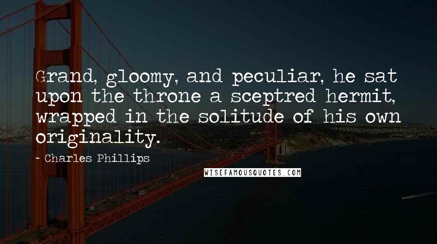 Charles Phillips Quotes: Grand, gloomy, and peculiar, he sat upon the throne a sceptred hermit, wrapped in the solitude of his own originality.