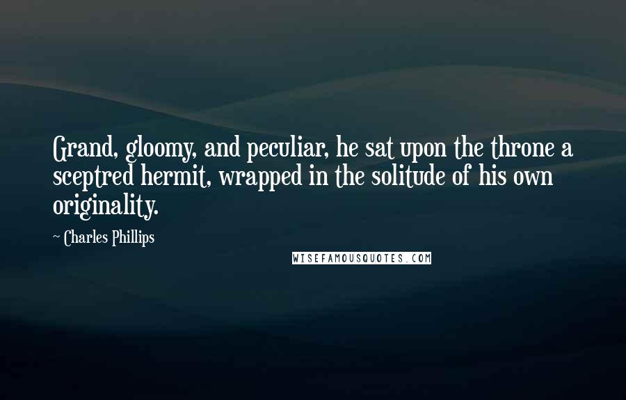 Charles Phillips Quotes: Grand, gloomy, and peculiar, he sat upon the throne a sceptred hermit, wrapped in the solitude of his own originality.