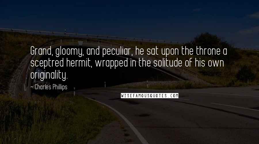 Charles Phillips Quotes: Grand, gloomy, and peculiar, he sat upon the throne a sceptred hermit, wrapped in the solitude of his own originality.