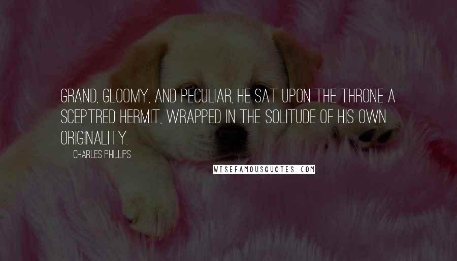 Charles Phillips Quotes: Grand, gloomy, and peculiar, he sat upon the throne a sceptred hermit, wrapped in the solitude of his own originality.