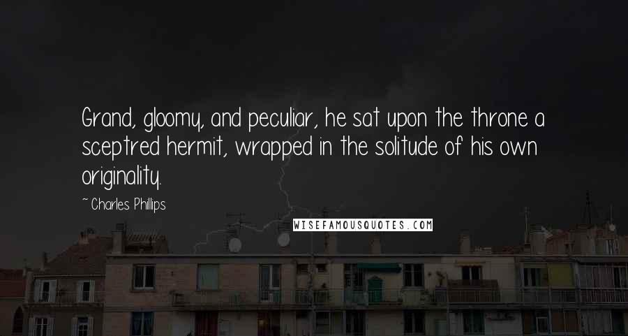 Charles Phillips Quotes: Grand, gloomy, and peculiar, he sat upon the throne a sceptred hermit, wrapped in the solitude of his own originality.