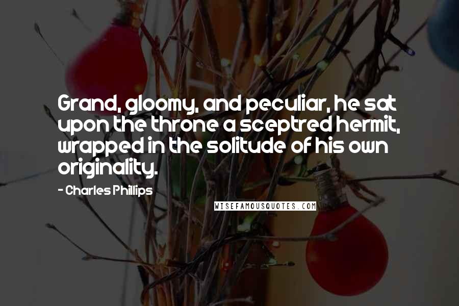 Charles Phillips Quotes: Grand, gloomy, and peculiar, he sat upon the throne a sceptred hermit, wrapped in the solitude of his own originality.