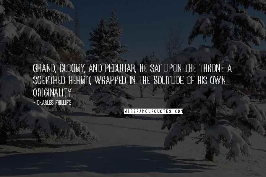 Charles Phillips Quotes: Grand, gloomy, and peculiar, he sat upon the throne a sceptred hermit, wrapped in the solitude of his own originality.